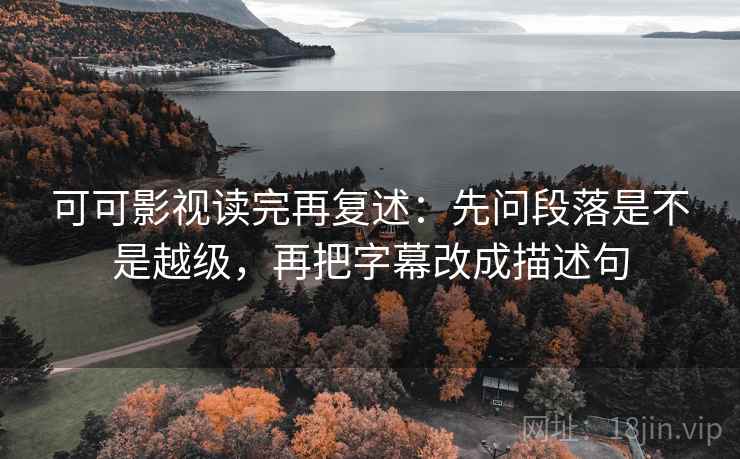 可可影视读完再复述:先问段落是不是越级,再把字幕改成描述句 可可影视读完再复述:先问段落是不是越级,再把字幕改成描述句
