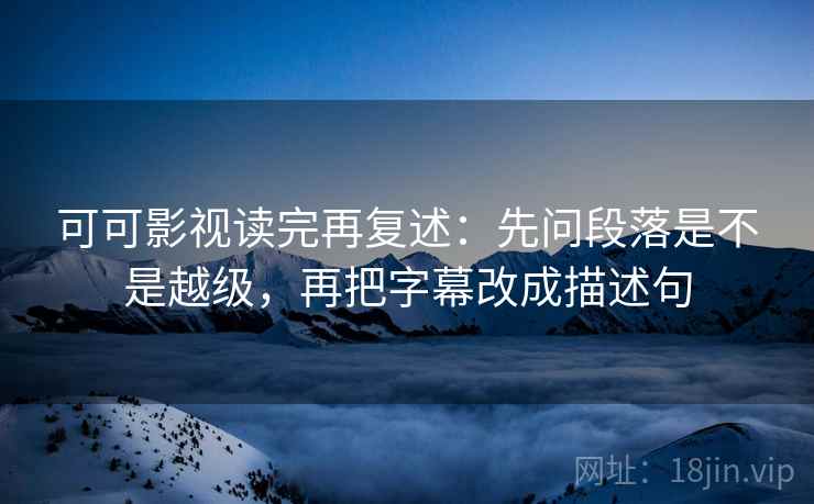 可可影视读完再复述:先问段落是不是越级,再把字幕改成描述句 可可影视读完再复述:先问段落是不是越级,再把字幕改成描述句