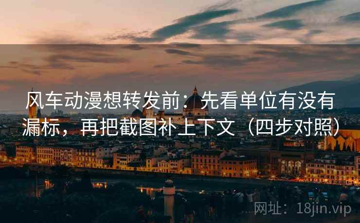 风车动漫想转发前:先看单位有没有漏标,再把截图补上下文(四步对照) 风车动漫想转发前:先看单位有没有漏标,再把截图补上下文(四步对照)