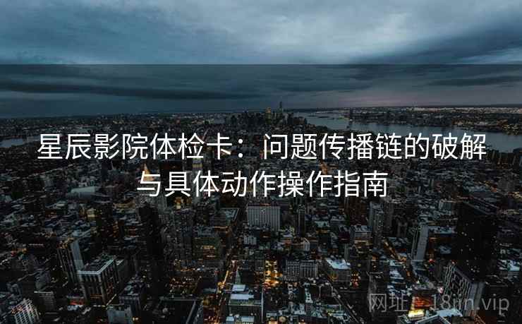 星辰影院体检卡:问题传播链的破解与具体动作操作指南 星辰影院体检卡:问题传播链的破解与具体动作操作指南