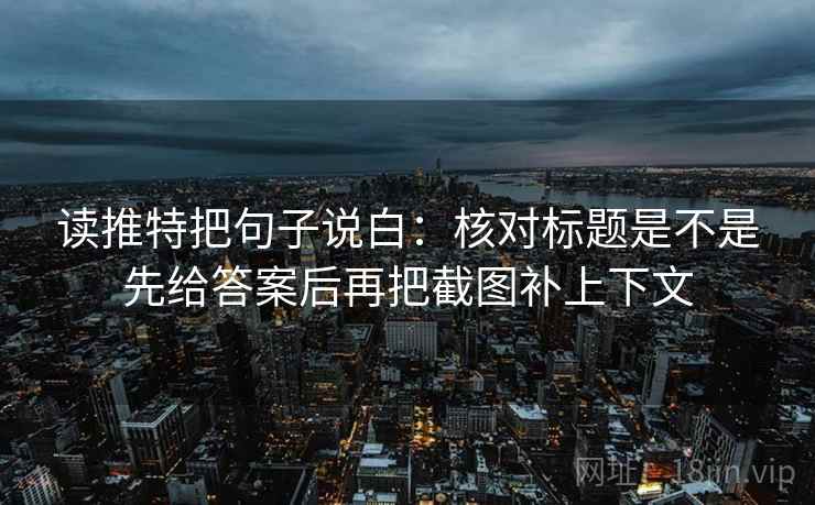 读推特把句子说白:核对标题是不是先给答案后再把截图补上下文 读推特把句子说白:核对标题是不是先给答案后再把截图补上下文