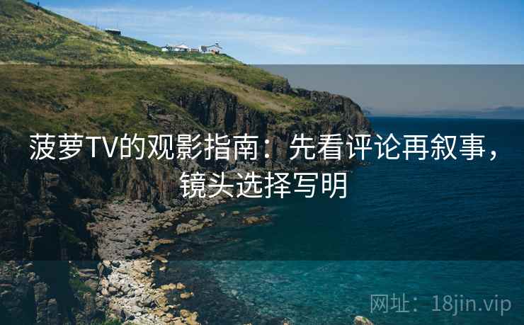 菠萝TV的观影指南:先看评论再叙事,镜头选择写明 菠萝TV的观影指南:先看评论再叙事,镜头选择写明
