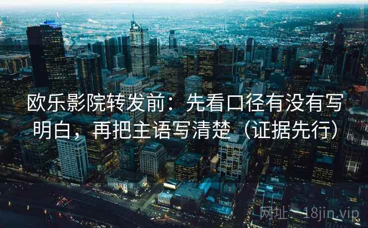 欧乐影院转发前:先看口径有没有写明白,再把主语写清楚(证据先行) 欧乐影院转发前:先看口径有没有写明白,再把主语写清楚(证据先行)