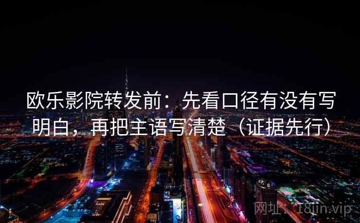 欧乐影院转发前:先看口径有没有写明白,再把主语写清楚(证据先行) 欧乐影院转发前:先看口径有没有写明白,再把主语写清楚(证据先行)