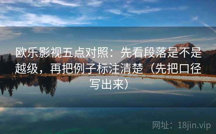 欧乐影视五点对照:先看段落是不是越级,再把例子标注清楚(先把口径写出来) 欧乐影视五点对照:先看段落是不是越级,再把例子标注清楚(先把口径写出来)