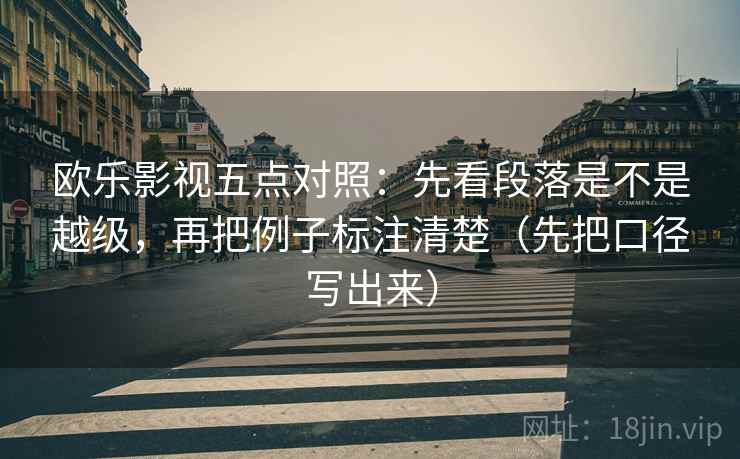 欧乐影视五点对照:先看段落是不是越级,再把例子标注清楚(先把口径写出来) 欧乐影视五点对照:先看段落是不是越级,再把例子标注清楚(先把口径写出来)