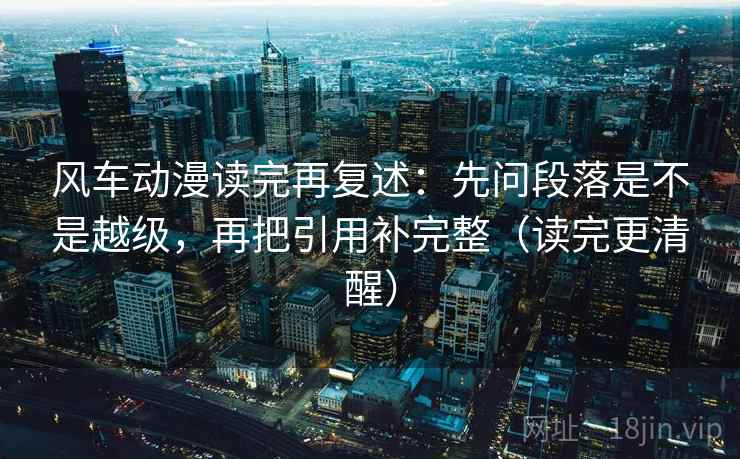 风车动漫读完再复述:先问段落是不是越级,再把引用补完整(读完更清醒) 风车动漫读完再复述:先问段落是不是越级,再把引用补完整(读完更清醒)