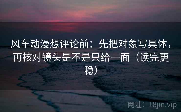 风车动漫想评论前:先把对象写具体,再核对镜头是不是只给一面(读完更稳) 风车动漫想评论前:先把对象写具体,再核对镜头是不是只给一面(读完更稳)