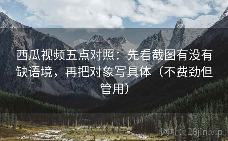 西瓜视频五点对照:先看截图有没有缺语境,再把对象写具体(不费劲但管用) 西瓜视频五点对照:先看截图有没有缺语境,再把对象写具体(不费劲但管用)