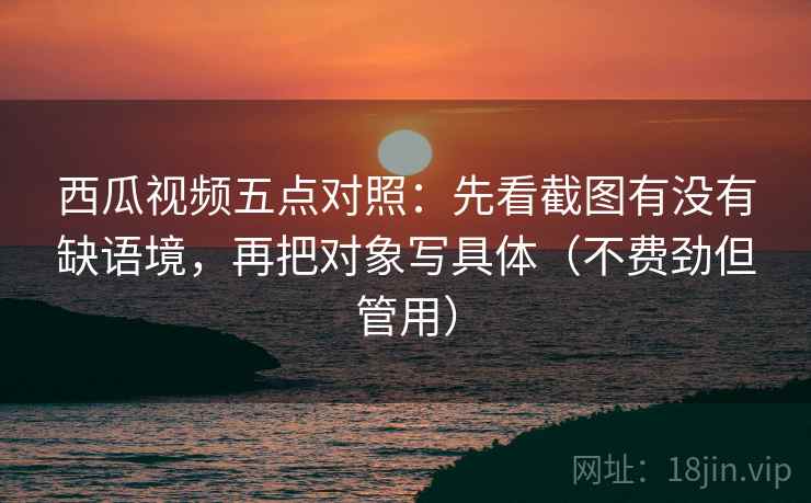 西瓜视频五点对照:先看截图有没有缺语境,再把对象写具体(不费劲但管用) 西瓜视频五点对照:先看截图有没有缺语境,再把对象写具体(不费劲但管用)