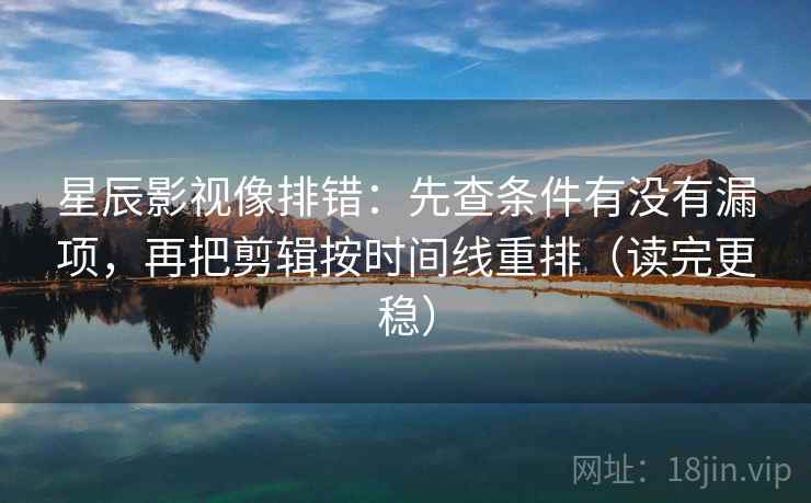 星辰影视像排错:先查条件有没有漏项,再把剪辑按时间线重排(读完更稳) 星辰影视像排错:先查条件有没有漏项,再把剪辑按时间线重排(读完更稳)