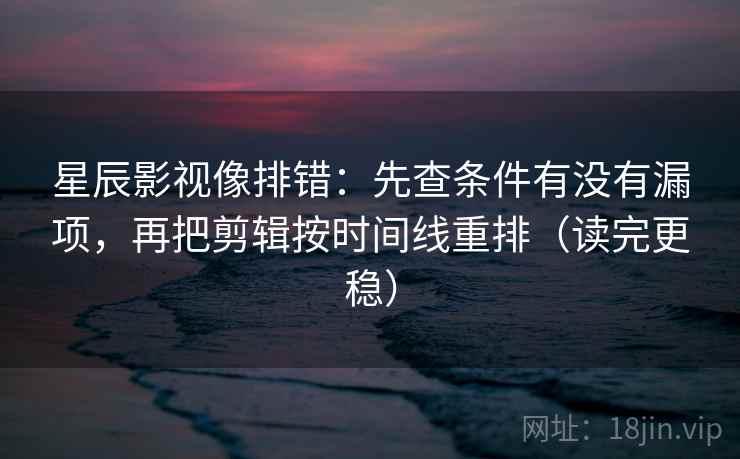 星辰影视像排错:先查条件有没有漏项,再把剪辑按时间线重排(读完更稳) 星辰影视像排错:先查条件有没有漏项,再把剪辑按时间线重排(读完更稳)