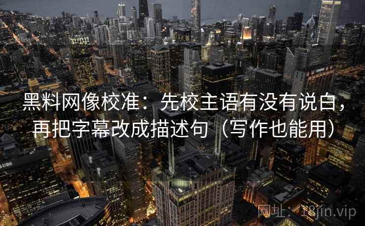 黑料网像校准:先校主语有没有说白,再把字幕改成描述句(写作也能用) 黑料网像校准:先校主语有没有说白,再把字幕改成描述句(写作也能用)