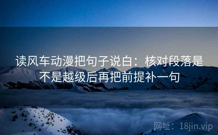 读风车动漫把句子说白:核对段落是不是越级后再把前提补一句 读风车动漫把句子说白:核对段落是不是越级后再把前提补一句