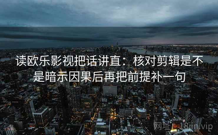 读欧乐影视把话讲直:核对剪辑是不是暗示因果后再把前提补一句 读欧乐影视把话讲直:核对剪辑是不是暗示因果后再把前提补一句