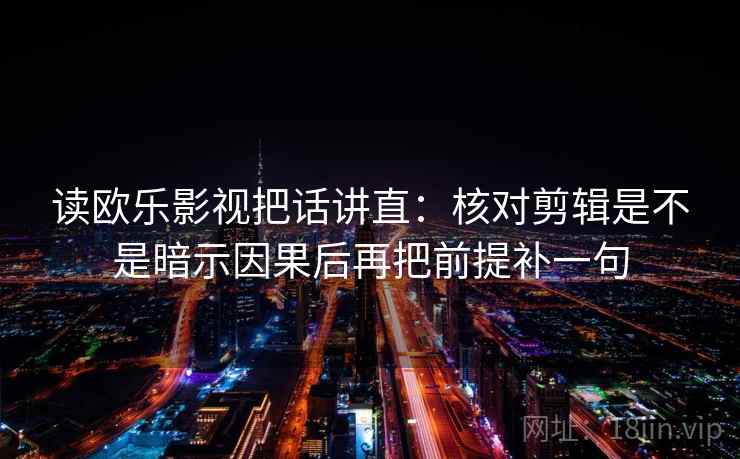 读欧乐影视把话讲直:核对剪辑是不是暗示因果后再把前提补一句 读欧乐影视把话讲直:核对剪辑是不是暗示因果后再把前提补一句