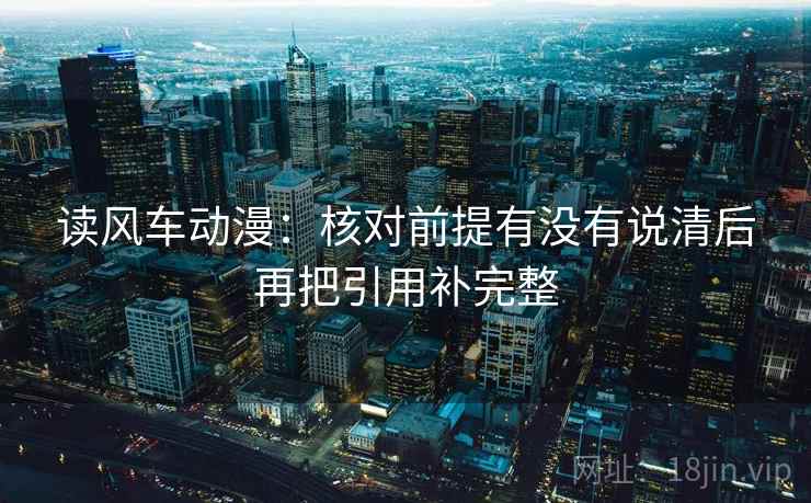 读风车动漫:核对前提有没有说清后再把引用补完整 读风车动漫:核对前提有没有说清后再把引用补完整