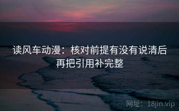 读风车动漫:核对前提有没有说清后再把引用补完整 读风车动漫:核对前提有没有说清后再把引用补完整