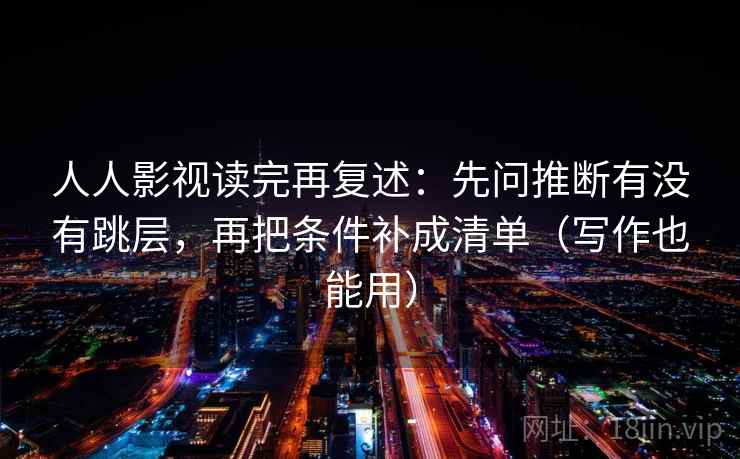 人人影视读完再复述:先问推断有没有跳层,再把条件补成清单(写作也能用) 人人影视读完再复述:先问推断有没有跳层,再把条件补成清单(写作也能用)