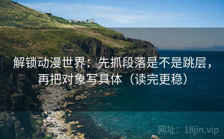 解锁动漫世界:先抓段落是不是跳层,再把对象写具体(读完更稳) 解锁动漫世界:先抓段落是不是跳层,再把对象写具体(读完更稳)