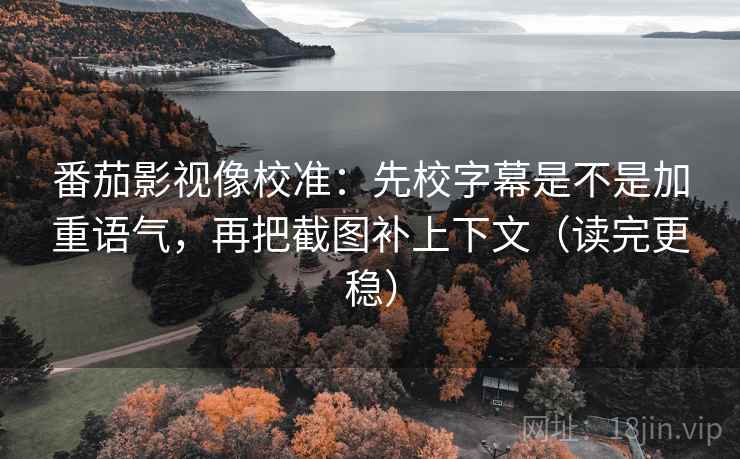 番茄影视像校准:先校字幕是不是加重语气,再把截图补上下文(读完更稳) 番茄影视像校准:先校字幕是不是加重语气,再把截图补上下文(读完更稳)