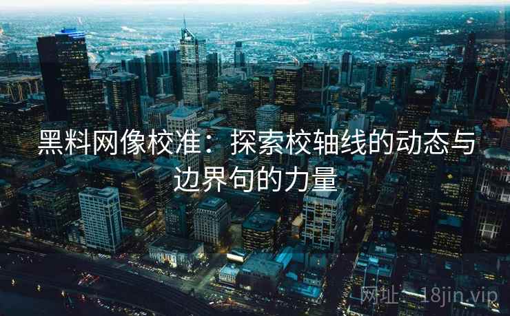 黑料网像校准:探索校轴线的动态与边界句的力量 黑料网像校准:探索校轴线的动态与边界句的力量