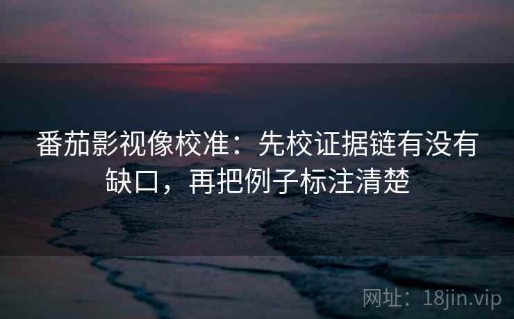番茄影视像校准:先校证据链有没有缺口,再把例子标注清楚 番茄影视像校准:先校证据链有没有缺口,再把例子标注清楚