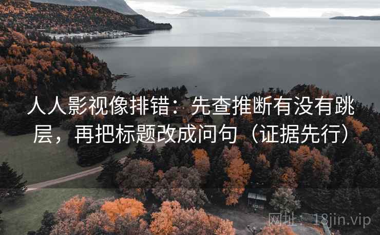 人人影视像排错:先查推断有没有跳层,再把标题改成问句(证据先行) 人人影视像排错:先查推断有没有跳层,再把标题改成问句(证据先行)