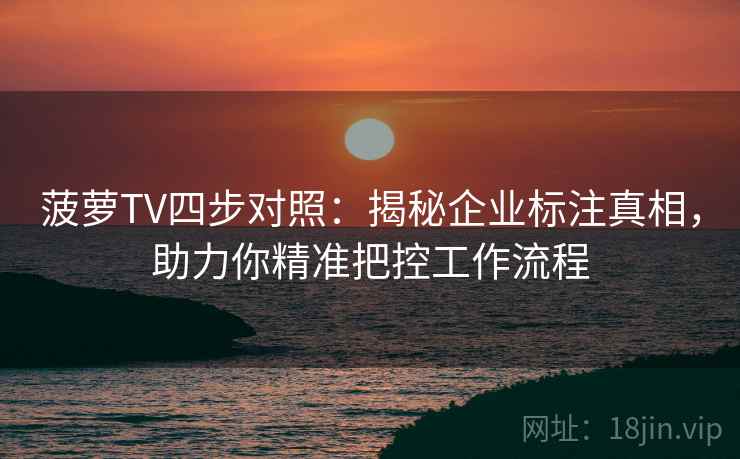 菠萝TV四步对照:揭秘企业标注真相,助力你精准把控工作流程 菠萝TV四步对照:揭秘企业标注真相,助力你精准把控工作流程