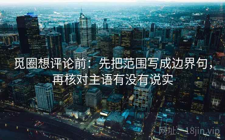 觅圈想评论前:先把范围写成边界句,再核对主语有没有说实 觅圈想评论前:先把范围写成边界句,再核对主语有没有说实