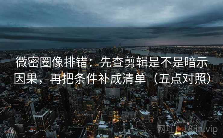 微密圈像排错:先查剪辑是不是暗示因果,再把条件补成清单(五点对照) 微密圈像排错:先查剪辑是不是暗示因果,再把条件补成清单(五点对照)