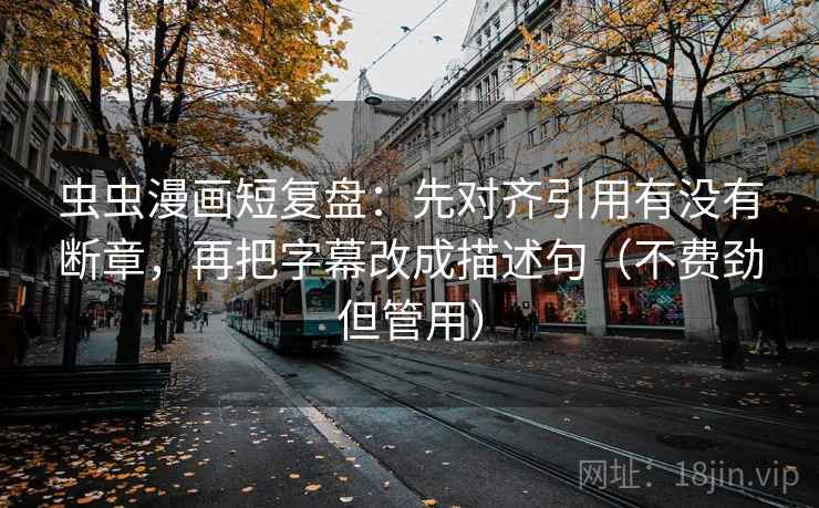 虫虫漫画短复盘：先对齐引用有没有断章，再把字幕改成描述句（不费劲但管用）