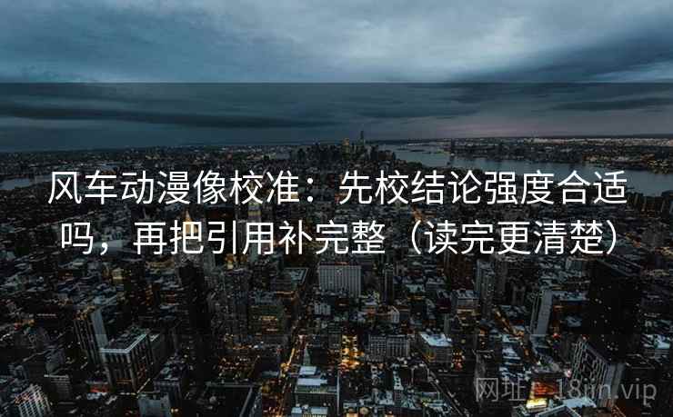 风车动漫像校准:先校结论强度合适吗,再把引用补完整(读完更清楚) 风车动漫像校准:先校结论强度合适吗,再把引用补完整(读完更清楚)