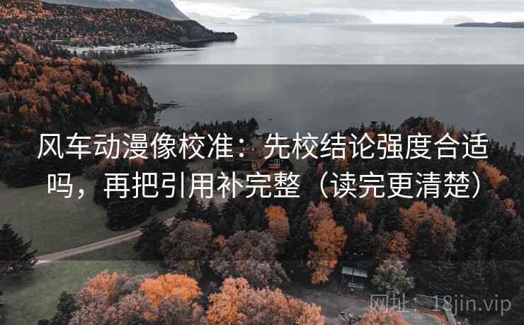 风车动漫像校准:先校结论强度合适吗,再把引用补完整(读完更清楚) 风车动漫像校准:先校结论强度合适吗,再把引用补完整(读完更清楚)