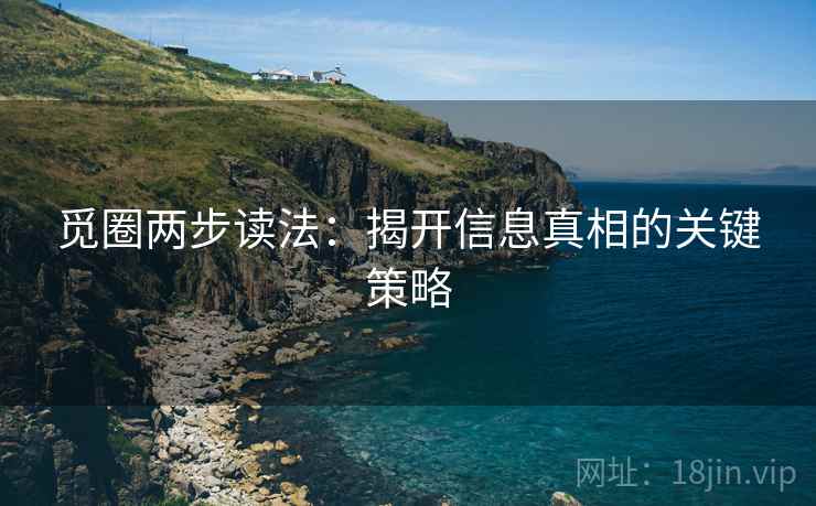 觅圈两步读法:揭开信息真相的关键策略 觅圈两步读法:揭开信息真相的关键策略