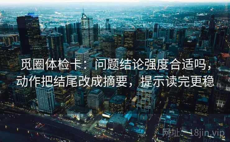 觅圈体检卡:问题结论强度合适吗,动作把结尾改成摘要,提示读完更稳 觅圈体检卡:问题结论强度合适吗,动作把结尾改成摘要,提示读完更稳