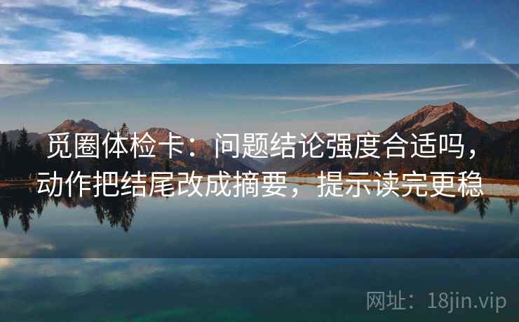觅圈体检卡:问题结论强度合适吗,动作把结尾改成摘要,提示读完更稳 觅圈体检卡:问题结论强度合适吗,动作把结尾改成摘要,提示读完更稳
