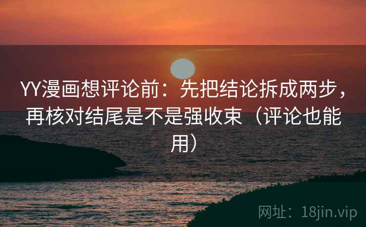 YY漫画想评论前:先把结论拆成两步,再核对结尾是不是强收束(评论也能用) YY漫画想评论前:先把结论拆成两步,再核对结尾是不是强收束(评论也能用)